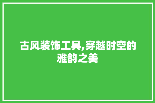 古风装饰工具,穿越时空的雅韵之美 室内设计
