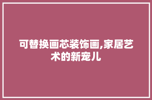 可替换画芯装饰画,家居艺术的新宠儿 软装设计
