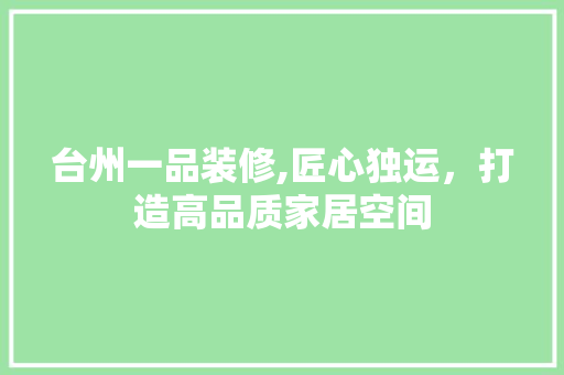 台州一品装修,匠心独运，打造高品质家居空间 室内设计