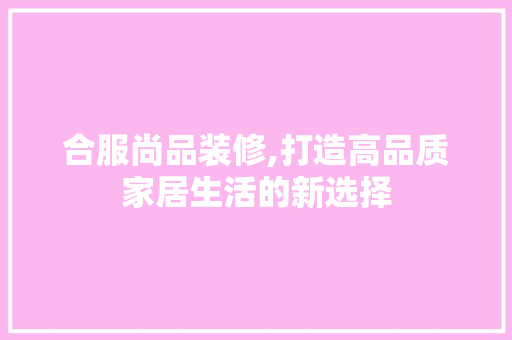 合服尚品装修,打造高品质家居生活的新选择 木雕艺术