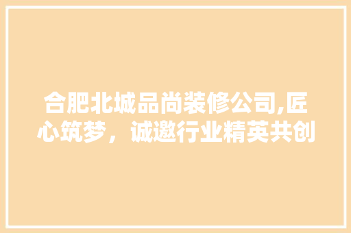 合肥北城品尚装修公司,匠心筑梦，诚邀行业精英共创辉煌