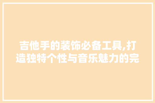 吉他手的装饰必备工具,打造独特个性与音乐魅力的完美融合 卧室装修