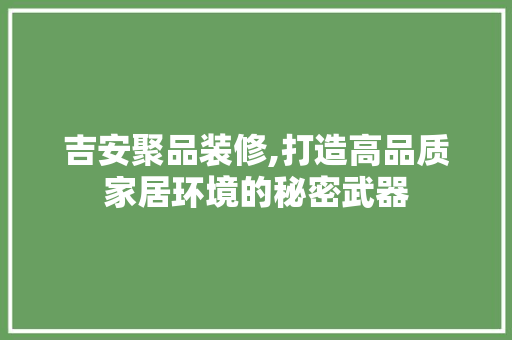 吉安聚品装修,打造高品质家居环境的秘密武器