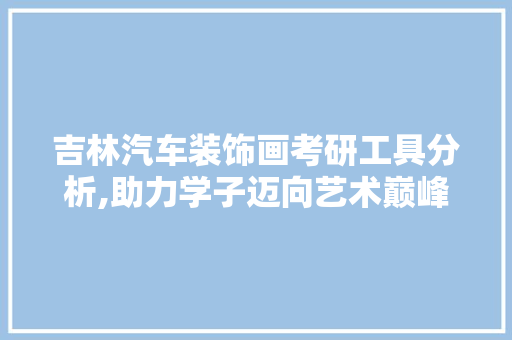吉林汽车装饰画考研工具分析,助力学子迈向艺术巅峰