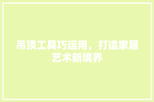 吊顶工具巧运用，打造家居艺术新境界 家居装修