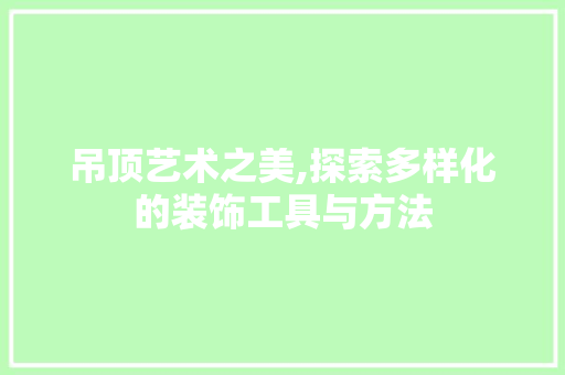 吊顶艺术之美,探索多样化的装饰工具与方法