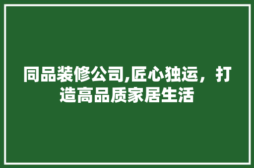 同品装修公司,匠心独运，打造高品质家居生活 室内设计