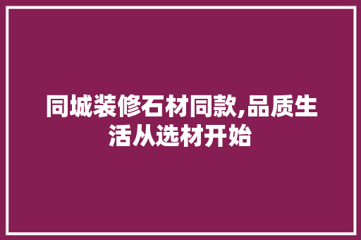 同城装修石材同款,品质生活从选材开始