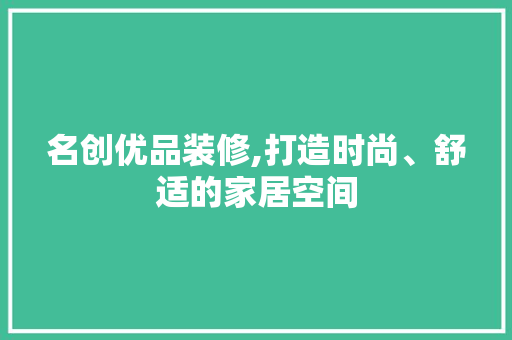 名创优品装修,打造时尚、舒适的家居空间 现代风格装饰