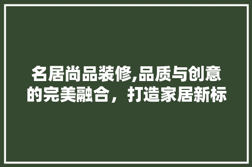名居尚品装修,品质与创意的完美融合，打造家居新标杆 中式风格装饰