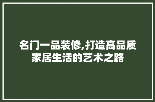 名门一品装修,打造高品质家居生活的艺术之路 软装设计