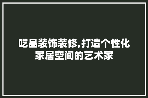 呓品装饰装修,打造个性化家居空间的艺术家