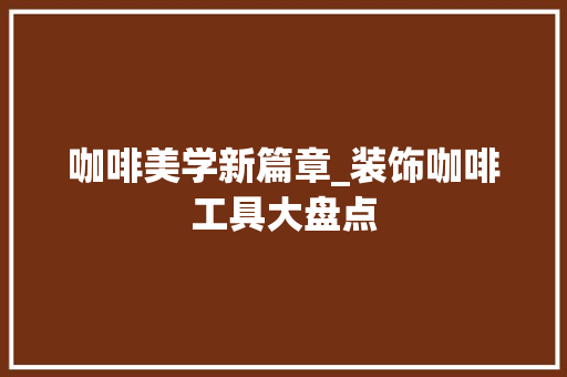 咖啡美学新篇章_装饰咖啡工具大盘点 中式风格装饰
