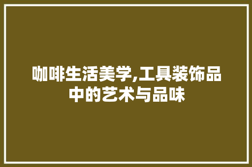 咖啡生活美学,工具装饰品中的艺术与品味 家居装修