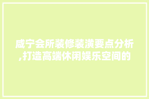 咸宁会所装修装潢要点分析,打造高端休闲娱乐空间的艺术之路