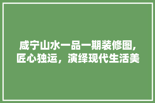 咸宁山水一品一期装修图,匠心独运，演绎现代生活美学