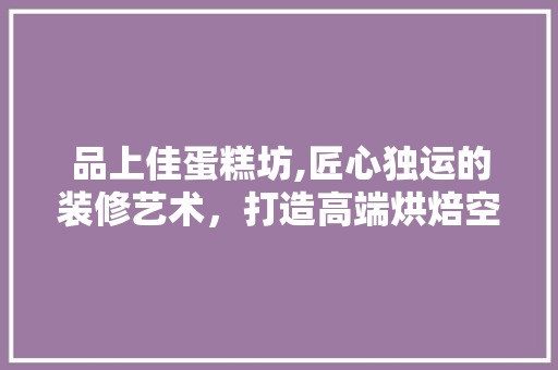 品上佳蛋糕坊,匠心独运的装修艺术，打造高端烘焙空间 中式风格装饰