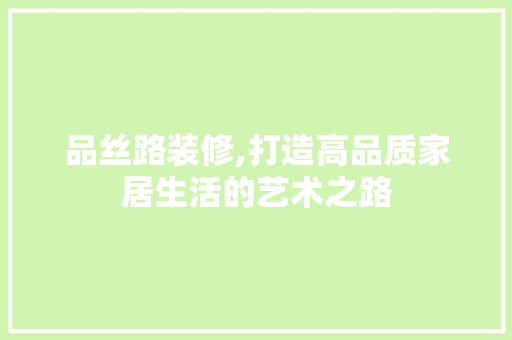 品丝路装修,打造高品质家居生活的艺术之路 中式风格装饰