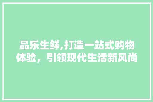 品乐生鲜,打造一站式购物体验，引领现代生活新风尚 中式风格装饰