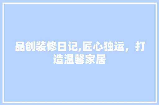 品创装修日记,匠心独运，打造温馨家居 家居装修