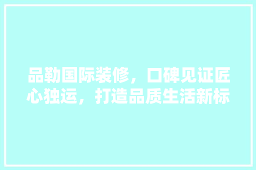 品勒国际装修，口碑见证匠心独运，打造品质生活新标杆 客厅装修