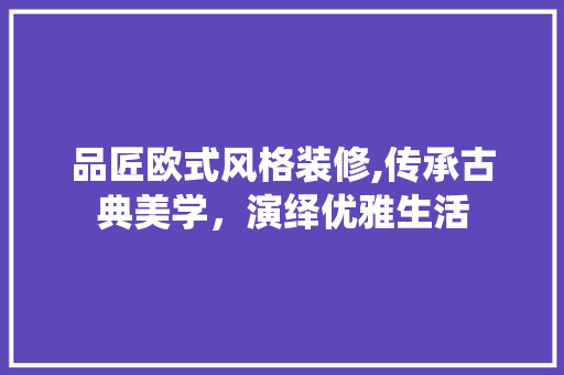 品匠欧式风格装修,传承古典美学，演绎优雅生活 中式风格装饰