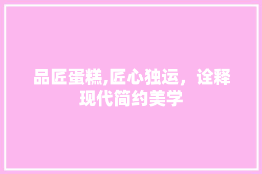 品匠蛋糕,匠心独运，诠释现代简约美学