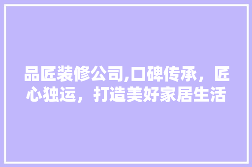 品匠装修公司,口碑传承，匠心独运，打造美好家居生活 室内设计
