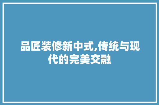 品匠装修新中式,传统与现代的完美交融 软装设计