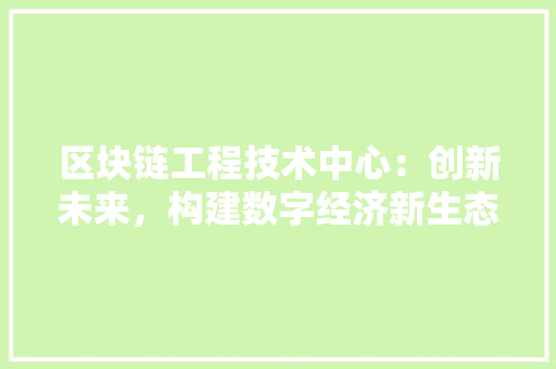区块链工程技术中心：创新未来，构建数字经济新生态 家居装修