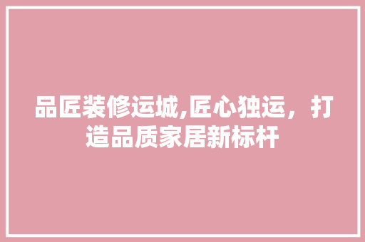品匠装修运城,匠心独运，打造品质家居新标杆 客厅装修