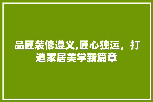 品匠装修遵义,匠心独运，打造家居美学新篇章
