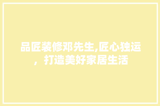 品匠装修邓先生,匠心独运，打造美好家居生活 现代风格装饰