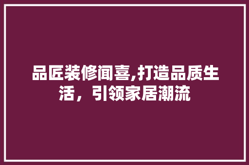 品匠装修闻喜,打造品质生活，引领家居潮流 软装设计