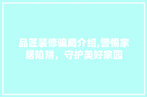 品匠装修骗局介绍,警惕家居陷阱，守护美好家园 客厅装修