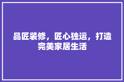 品匠装修，匠心独运，打造完美家居生活 客厅装修