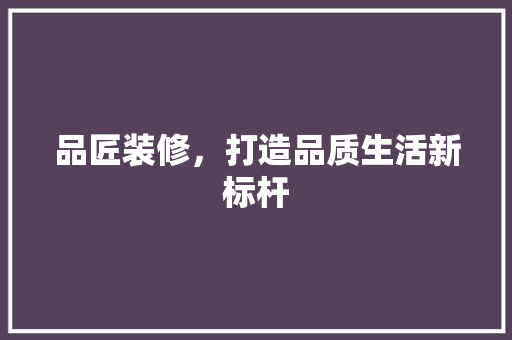 品匠装修，打造品质生活新标杆 客厅装修