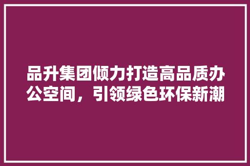品升集团倾力打造高品质办公空间，引领绿色环保新潮流