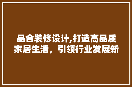 品合装修设计,打造高品质家居生活，引领行业发展新潮流