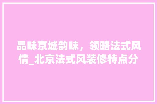 品味京城韵味，领略法式风情_北京法式风装修特点分析