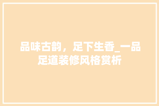 品味古韵，足下生香_一品足道装修风格赏析 地板材料