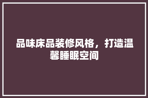 品味床品装修风格，打造温馨睡眠空间 软装设计