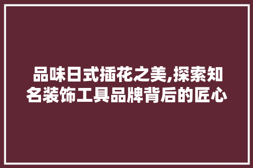 品味日式插花之美,探索知名装饰工具品牌背后的匠心独运 软装设计