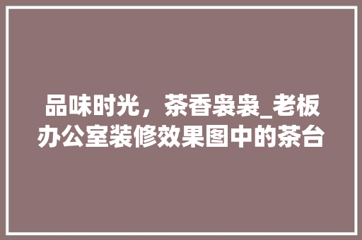 品味时光，茶香袅袅_老板办公室装修效果图中的茶台艺术 家居装修