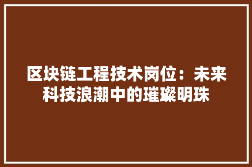 区块链工程技术岗位：未来科技浪潮中的璀璨明珠