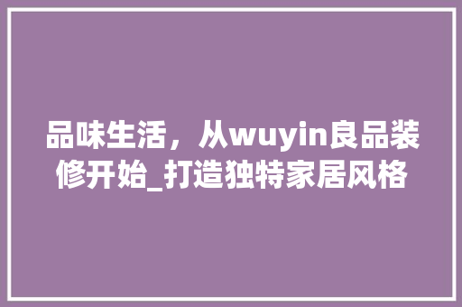 品味生活，从wuyin良品装修开始_打造独特家居风格的艺术之旅 中式风格装饰