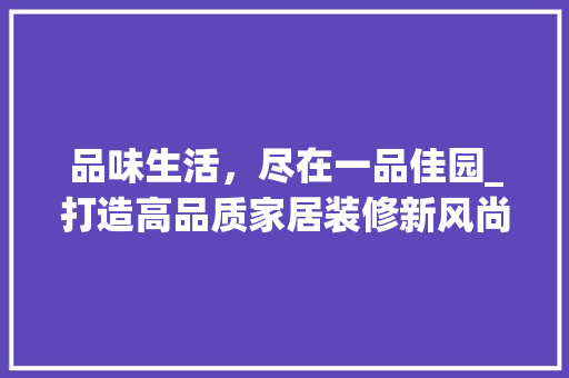 品味生活，尽在一品佳园_打造高品质家居装修新风尚 客厅装修