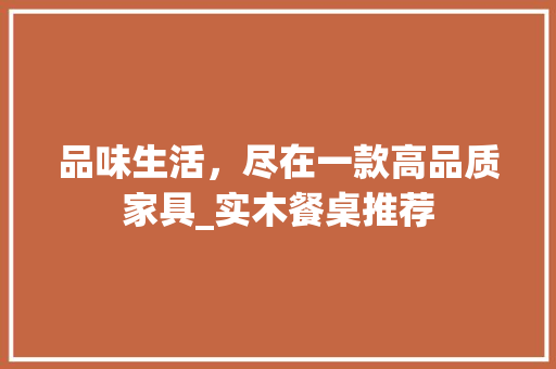 品味生活，尽在一款高品质家具_实木餐桌推荐 中式风格装饰
