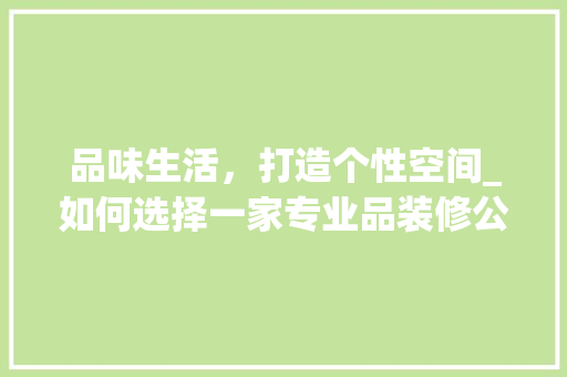 品味生活，打造个性空间_如何选择一家专业品装修公司 木雕艺术