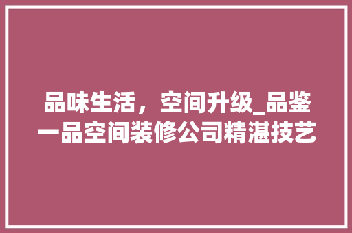品味生活，空间升级_品鉴一品空间装修公司精湛技艺 室内设计